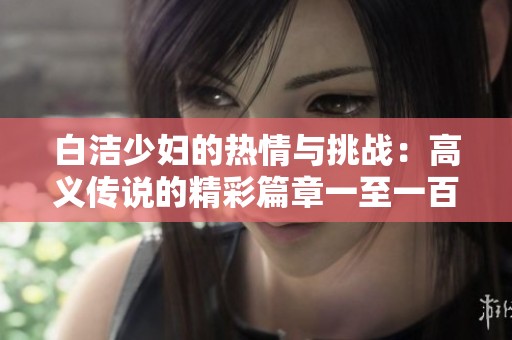 白洁少妇的热情与挑战：高义传说的精彩篇章一至一百七十八
