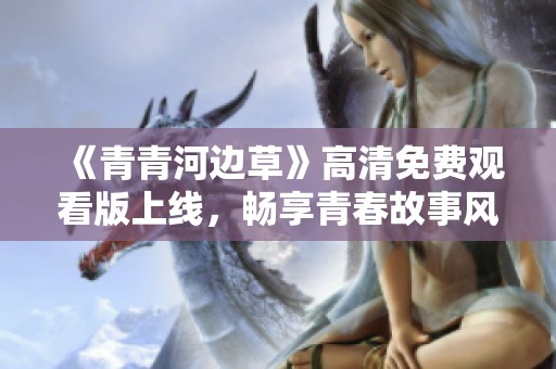 《青青河边草》高清免费观看版上线，畅享青春故事风潮