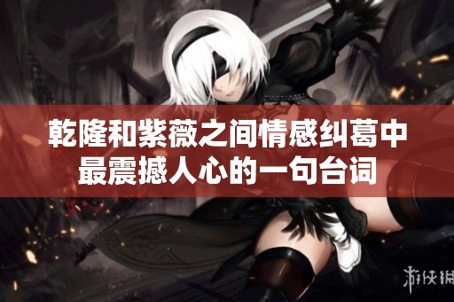 乾隆和紫薇之间情感纠葛中最震撼人心的一句台词