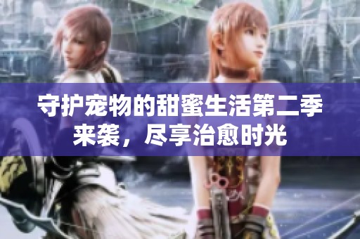 守护宠物的甜蜜生活第二季来袭，尽享治愈时光