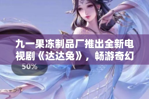 九一果冻制品厂推出全新电视剧《达达兔》，畅游奇幻世界