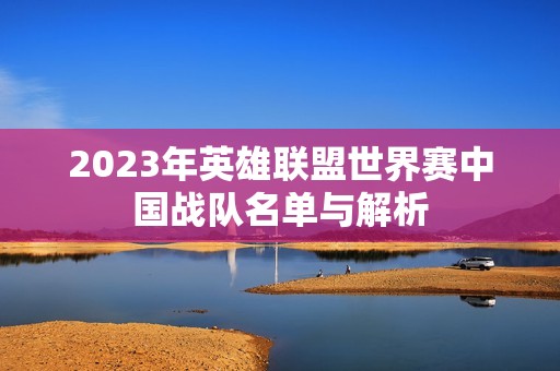 2023年英雄联盟世界赛中国战队名单与解析