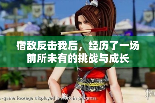 宿敌反击我后，经历了一场前所未有的挑战与成长