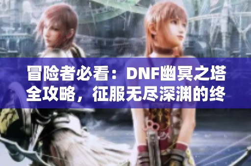 冒险者必看：DNF幽冥之塔全攻略，征服无尽深渊的终极挑战！