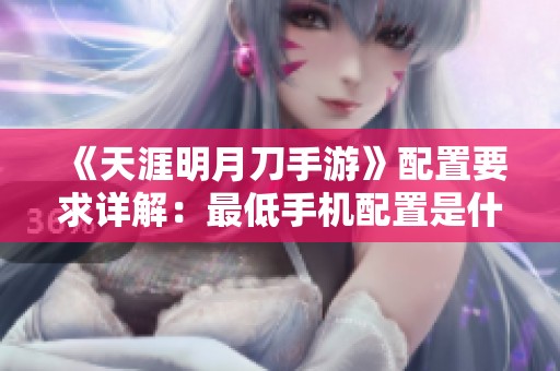 《天涯明月刀手游》配置要求详解：最低手机配置是什么？
