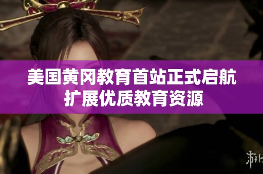 美国黄冈教育首站正式启航 扩展优质教育资源