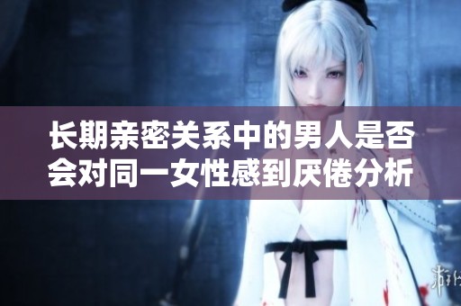 长期亲密关系中的男人是否会对同一女性感到厌倦分析