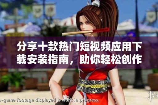 分享十款热门短视频应用下载安装指南，助你轻松创作优质内容