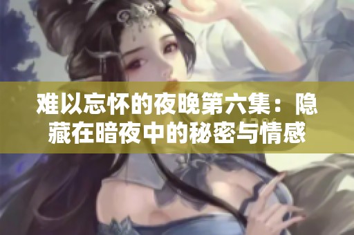 难以忘怀的夜晚第六集：隐藏在暗夜中的秘密与情感