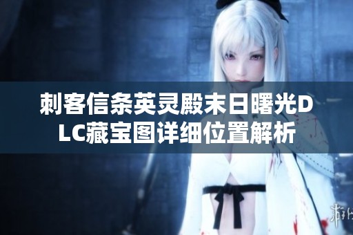 刺客信条英灵殿末日曙光DLC藏宝图详细位置解析