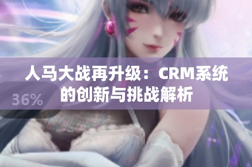 人马大战再升级：CRM系统的创新与挑战解析