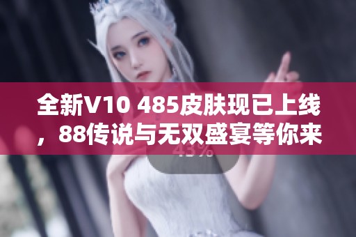 全新V10 485皮肤现已上线，88传说与无双盛宴等你来体验！