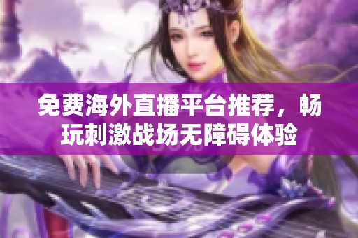 免费海外直播平台推荐，畅玩刺激战场无障碍体验
