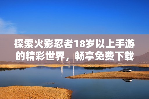 探索火影忍者18岁以上手游的精彩世界，畅享免费下载乐趣