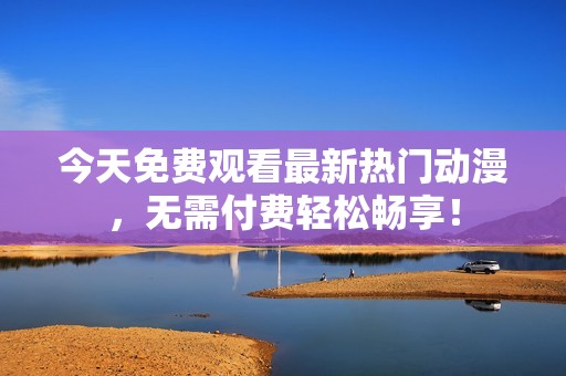 今天免费观看最新热门动漫，无需付费轻松畅享！
