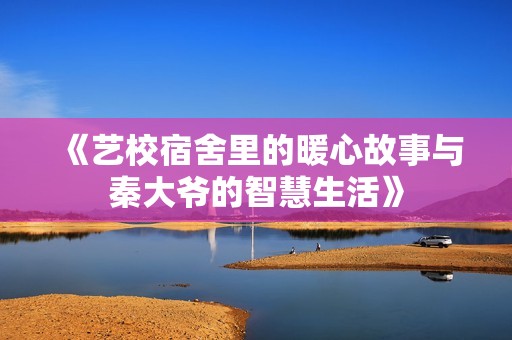 《艺校宿舍里的暖心故事与秦大爷的智慧生活》