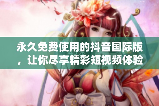 永久免费使用的抖音国际版，让你尽享精彩短视频体验