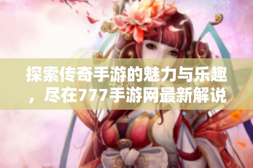 探索传奇手游的魅力与乐趣，尽在777手游网最新解说！