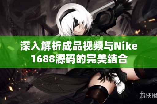 深入解析成品视频与Nike1688源码的完美结合