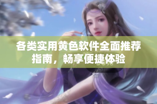 各类实用黄色软件全面推荐指南，畅享便捷体验
