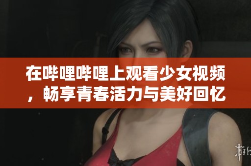 在哔哩哔哩上观看少女视频，畅享青春活力与美好回忆