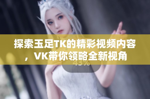 探索玉足TK的精彩视频内容，VK带你领略全新视角