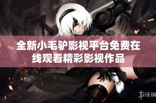 全新小毛驴影视平台免费在线观看精彩影视作品