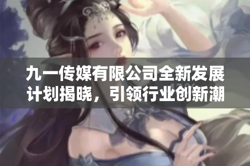 九一传媒有限公司全新发展计划揭晓，引领行业创新潮流
