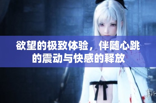 欲望的极致体验，伴随心跳的震动与快感的释放