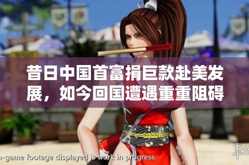 昔日中国首富捐巨款赴美发展，如今回国遭遇重重阻碍