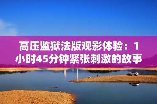 高压监狱法版观影体验：1小时45分钟紧张刺激的故事解读