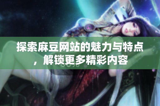 探索麻豆网站的魅力与特点，解锁更多精彩内容