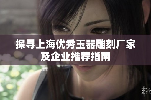 探寻上海优秀玉器雕刻厂家及企业推荐指南