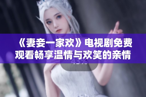 《妻妾一家欢》电视剧免费观看畅享温情与欢笑的亲情故事