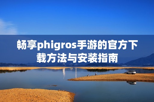 畅享phigros手游的官方下载方法与安装指南