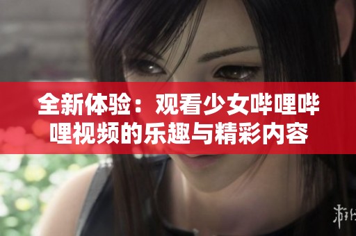 全新体验：观看少女哔哩哔哩视频的乐趣与精彩内容