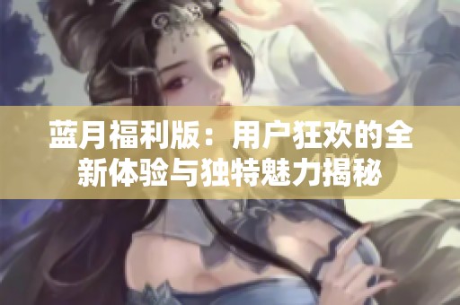 蓝月福利版：用户狂欢的全新体验与独特魅力揭秘