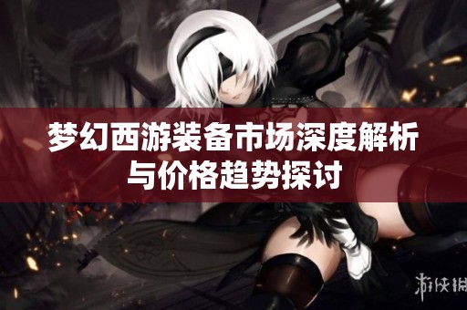 梦幻西游装备市场深度解析与价格趋势探讨