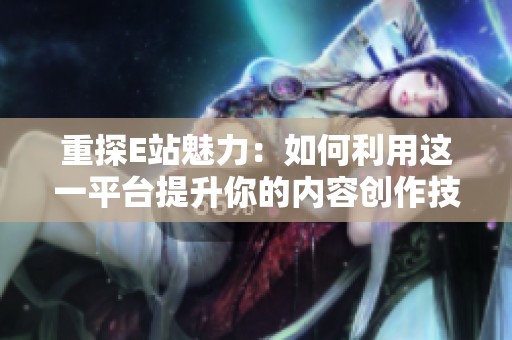 重探E站魅力：如何利用这一平台提升你的内容创作技巧