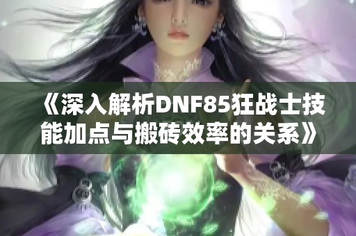 《深入解析DNF85狂战士技能加点与搬砖效率的关系》