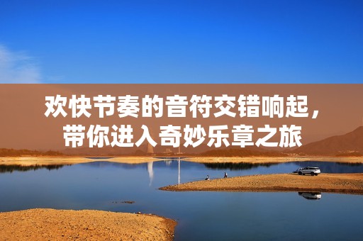 欢快节奏的音符交错响起，带你进入奇妙乐章之旅