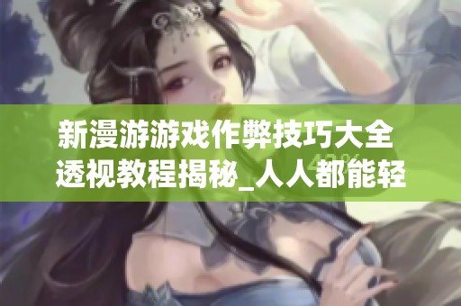 新漫游游戏作弊技巧大全 透视教程揭秘_人人都能轻松掌握