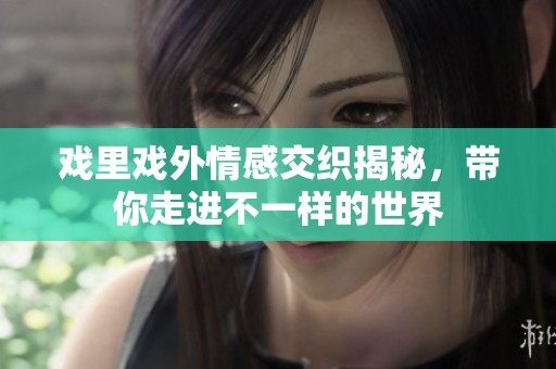 戏里戏外情感交织揭秘，带你走进不一样的世界