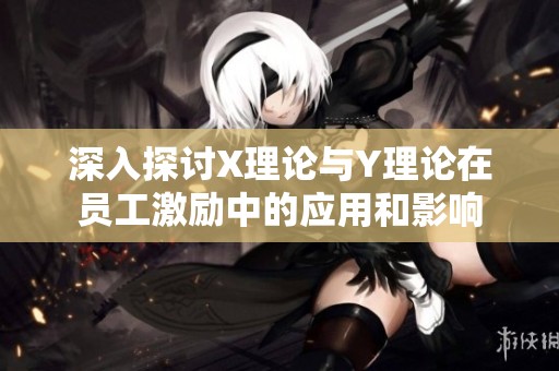 深入探讨X理论与Y理论在员工激励中的应用和影响