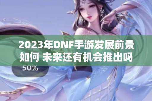 2023年DNF手游发展前景如何 未来还有机会推出吗