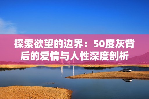 探索欲望的边界：50度灰背后的爱情与人性深度剖析