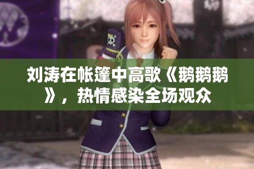 刘涛在帐篷中高歌《鹅鹅鹅》，热情感染全场观众