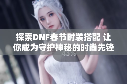 探索DNF春节时装搭配 让你成为守护神秘的时尚先锋