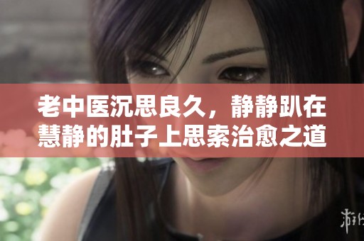 老中医沉思良久，静静趴在慧静的肚子上思索治愈之道