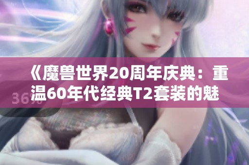 《魔兽世界20周年庆典：重温60年代经典T2套装的魅力与回忆》